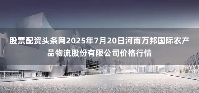 股票配资头条网2025年7月20日河南万邦国际农产品物流股份有限公司价格行情
