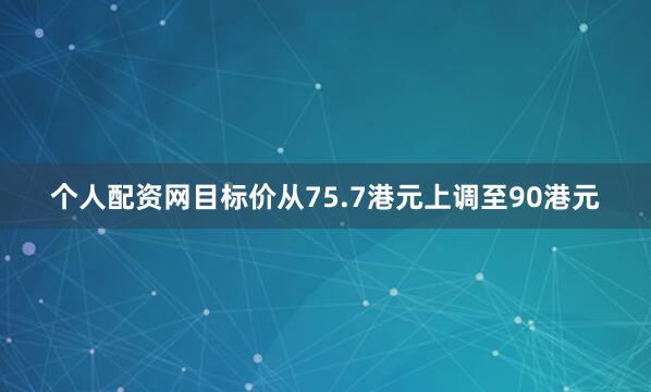 个人配资网目标价从75.7港元上调至90港元