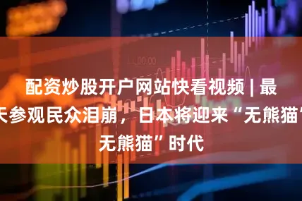 配资炒股开户网站快看视频 | 最后一天参观民众泪崩，日本将迎来“无熊猫”时代