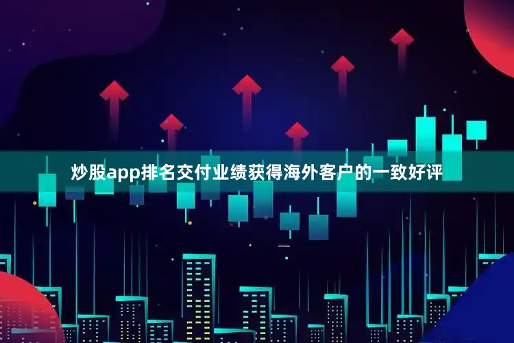 炒股app排名交付业绩获得海外客户的一致好评