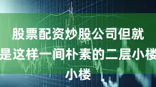 股票配资炒股公司但就是这样一间朴素的二层小楼