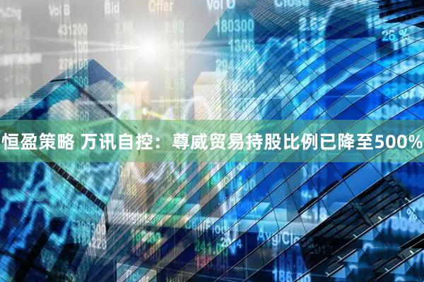 恒盈策略 万讯自控：尊威贸易持股比例已降至500%