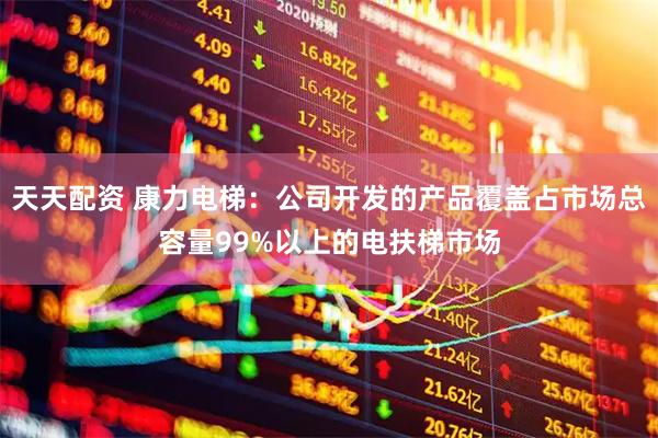 天天配资 康力电梯：公司开发的产品覆盖占市场总容量99%以上的电扶梯市场