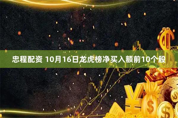 忠程配资 10月16日龙虎榜净买入额前10个股