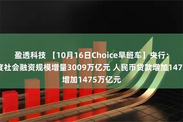 盈透科技 【10月16日Choice早班车】央行：前三季度社会融资规模增量3009万亿元 人民币贷款增加1475万亿元