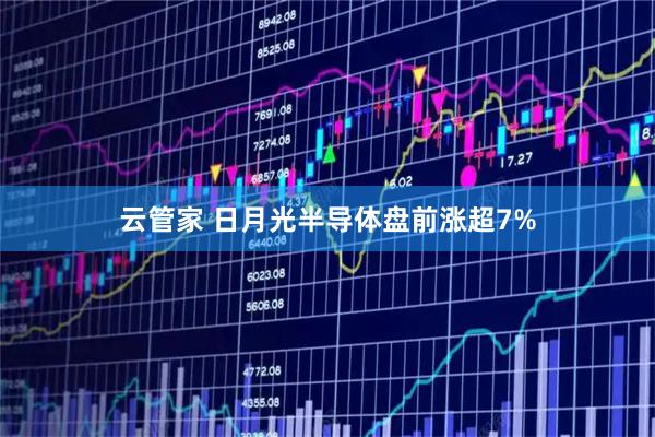 云管家 日月光半导体盘前涨超7%