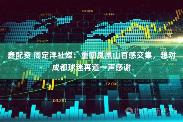 鑫配资 周定洋社媒：重回凤凰山百感交集，想对成都球迷再道一声感谢