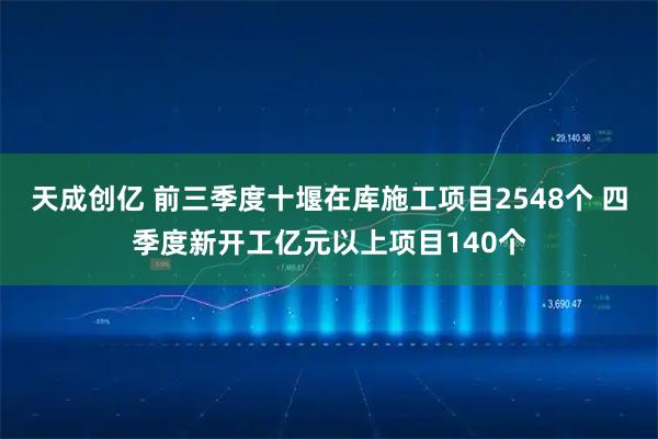 天成创亿 前三季度十堰在库施工项目2548个 四季度新开工亿元以上项目140个