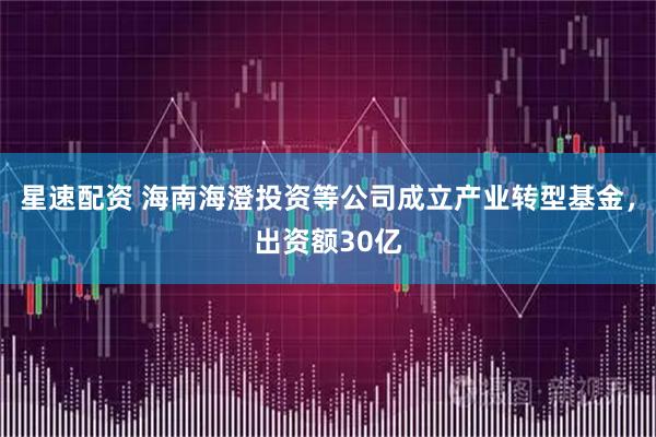 星速配资 海南海澄投资等公司成立产业转型基金，出资额30亿