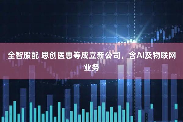 全智股配 思创医惠等成立新公司，含AI及物联网业务