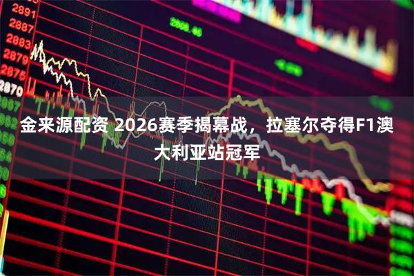 金来源配资 2026赛季揭幕战，拉塞尔夺得F1澳大利亚站冠军