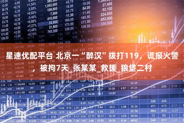 星速优配平台 北京一“醉汉”拨打119,谎报火警,被拘7天_张某某_救援_狼垡二村