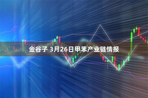 金谷子 3月26日甲苯产业链情报