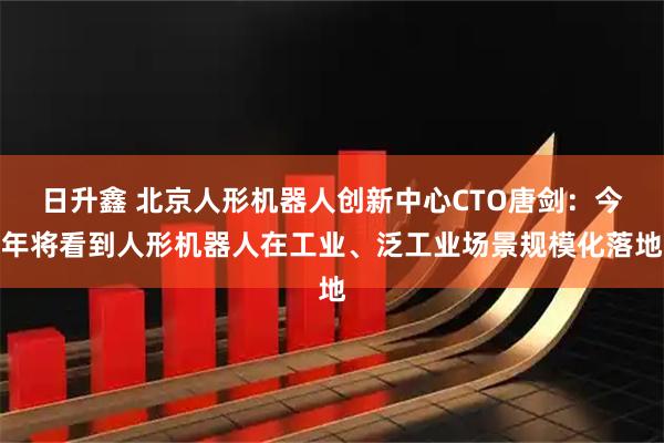 日升鑫 北京人形机器人创新中心CTO唐剑：今年将看到人形机器人在工业、泛工业场景规模化落地