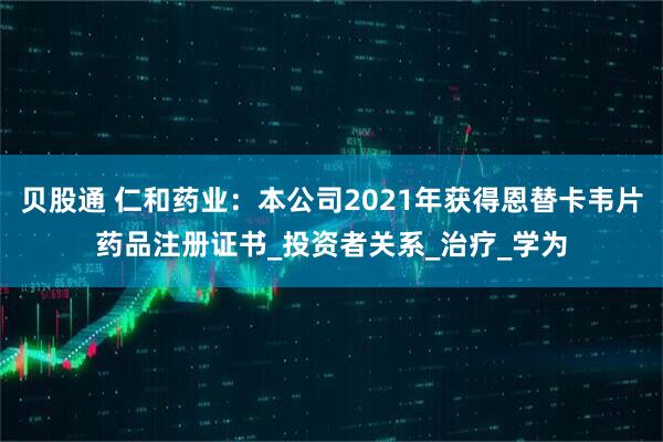 贝股通 仁和药业:本公司2021年获得恩替卡韦片药品注册证书_投资者关系_治疗_学为