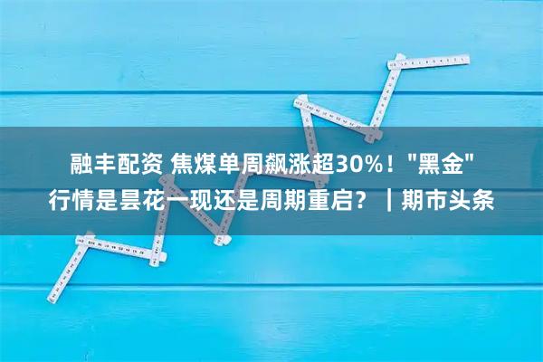 融丰配资 焦煤单周飙涨超30%！"黑金"行情是昙花一现还是周期重启？｜期市头条