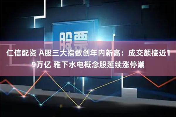 仁信配资 A股三大指数创年内新高：成交额接近19万亿 雅下水电概念股延续涨停潮