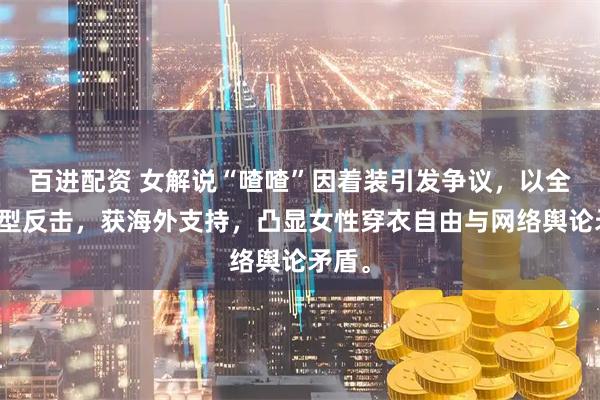 百进配资 女解说“喳喳”因着装引发争议，以全黑造型反击，获海外支持，凸显女性穿衣自由与网络舆论矛盾。