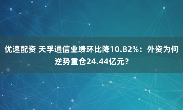 优速配资 天孚通信业绩环比降10.82%：外资为何逆势重仓24.44亿元？