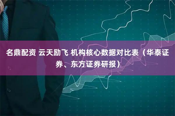 名鼎配资 云天励飞 机构核心数据对比表（华泰证券、东方证券研报）