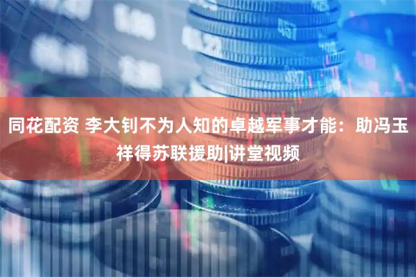 同花配资 李大钊不为人知的卓越军事才能：助冯玉祥得苏联援助|讲堂视频