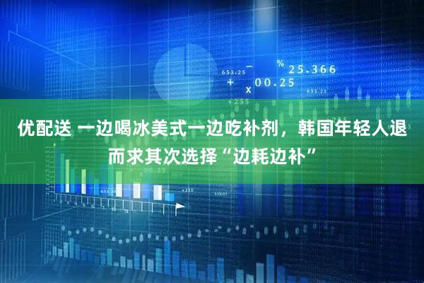 优配送 一边喝冰美式一边吃补剂，韩国年轻人退而求其次选择“边耗边补”