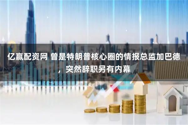 亿赢配资网 曾是特朗普核心圈的情报总监加巴德，突然辞职另有内幕