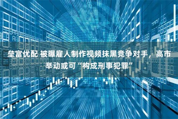 垒富优配 被曝雇人制作视频抹黑竞争对手,高市举动或可“构成刑事犯罪”