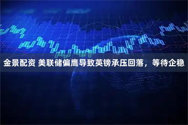 金景配资 美联储偏鹰导致英镑承压回落，等待企稳