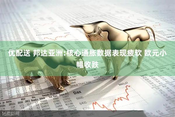 优配送 邦达亚洲:核心通胀数据表现疲软 欧元小幅收跌