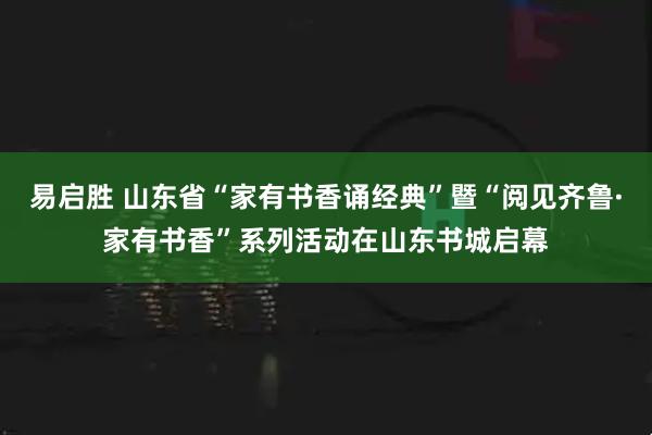 易启胜 山东省“家有书香诵经典”暨“阅见齐鲁·家有书香”系列活动在山东书城启幕