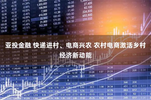 亚投金融 快递进村、电商兴农 农村电商激活乡村经济新动能
