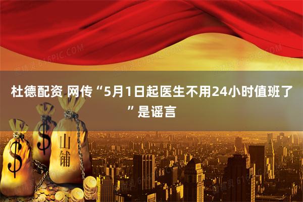 杜德配资 网传“5月1日起医生不用24小时值班了”是谣言