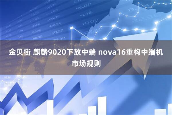 金贝街 麒麟9020下放中端 nova16重构中端机市场规则