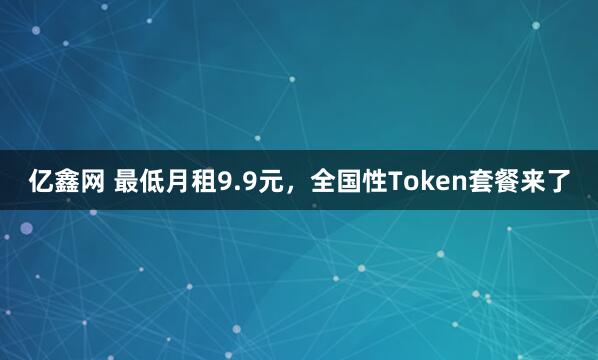 亿鑫网 最低月租9.9元,全国性Token套餐来了
