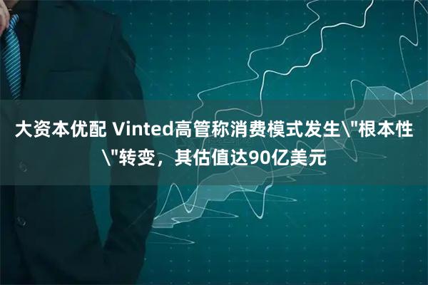 大资本优配 Vinted高管称消费模式发生
