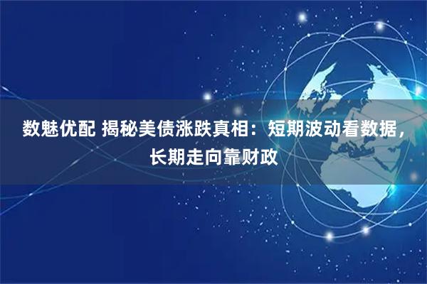 数魅优配 揭秘美债涨跌真相：短期波动看数据，长期走向靠财政