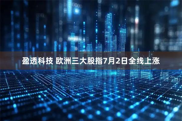 盈透科技 欧洲三大股指7月2日全线上涨