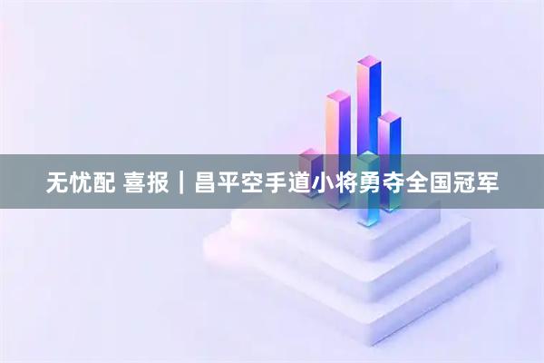无忧配 喜报｜昌平空手道小将勇夺全国冠军