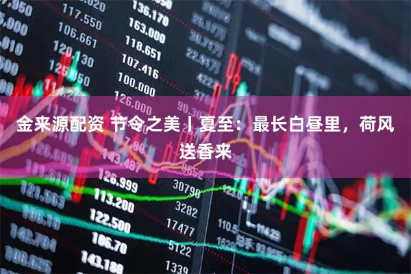 金来源配资 节令之美丨夏至：最长白昼里，荷风送香来