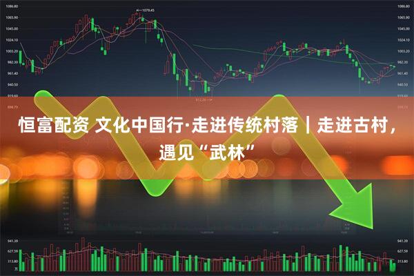恒富配资 文化中国行·走进传统村落|走进古村,遇见“武林”