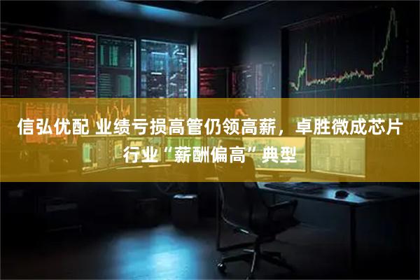 信弘优配 业绩亏损高管仍领高薪,卓胜微成芯片行业“薪酬偏高”典型