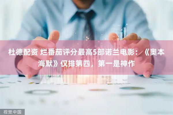 杜德配资 烂番茄评分最高5部诺兰电影：《奥本海默》仅排第四，第一是神作