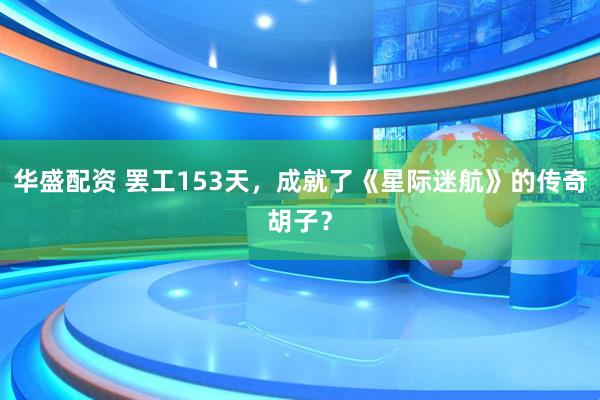 华盛配资 罢工153天，成就了《星际迷航》的传奇胡子？