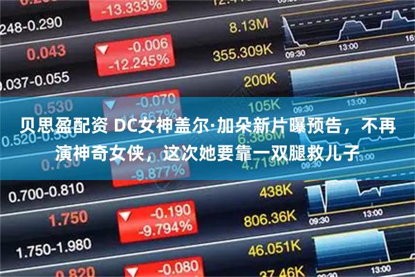 贝思盈配资 DC女神盖尔·加朵新片曝预告，不再演神奇女侠，这次她要靠一双腿救儿子