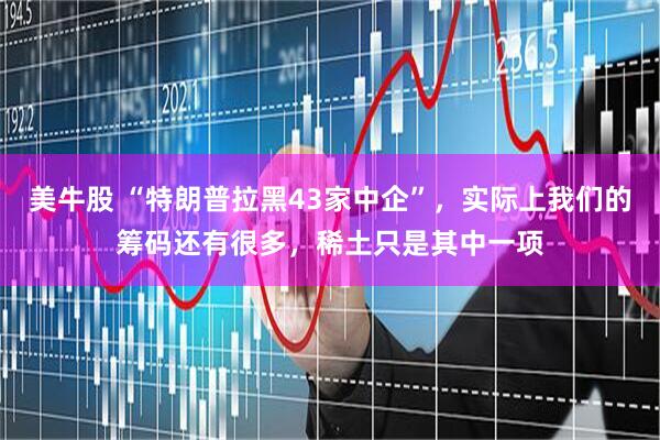 美牛股 “特朗普拉黑43家中企”，实际上我们的筹码还有很多，稀土只是其中一项