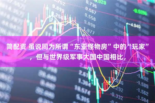 简配资 虽说同为所谓“东亚怪物房”中的“玩家”,但与世界级军事大国中国相比,