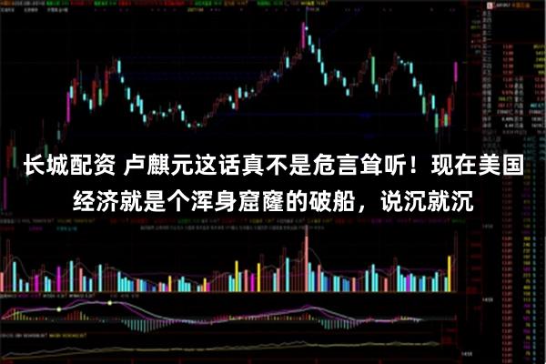 长城配资 卢麒元这话真不是危言耸听！现在美国经济就是个浑身窟窿的破船，说沉就沉