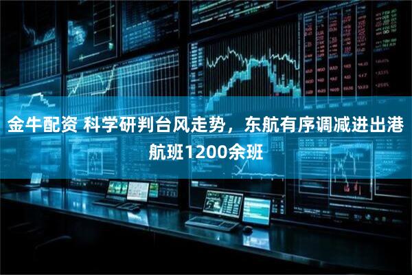 金牛配资 科学研判台风走势，东航有序调减进出港航班1200余班