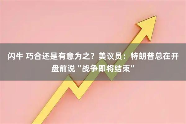 闪牛 巧合还是有意为之？美议员：特朗普总在开盘前说“战争即将结束”